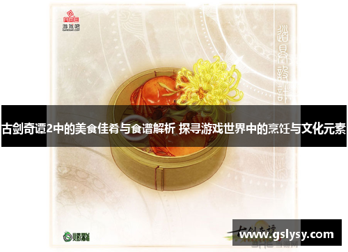 古剑奇谭2中的美食佳肴与食谱解析 探寻游戏世界中的烹饪与文化元素