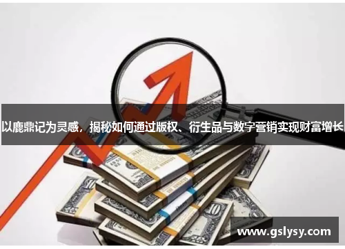 以鹿鼎记为灵感，揭秘如何通过版权、衍生品与数字营销实现财富增长